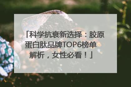 科学抗衰新选择：胶原蛋白肽品牌TOP6榜单解析，女性必看！